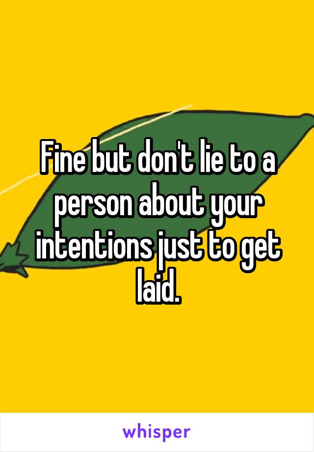 Fine but don't lie to a person about your intentions just to get laid.