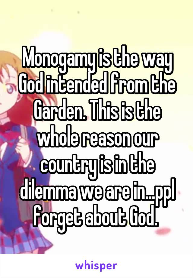 Monogamy is the way God intended from the Garden. This is the whole reason our country is in the dilemma we are in...ppl forget about God. 