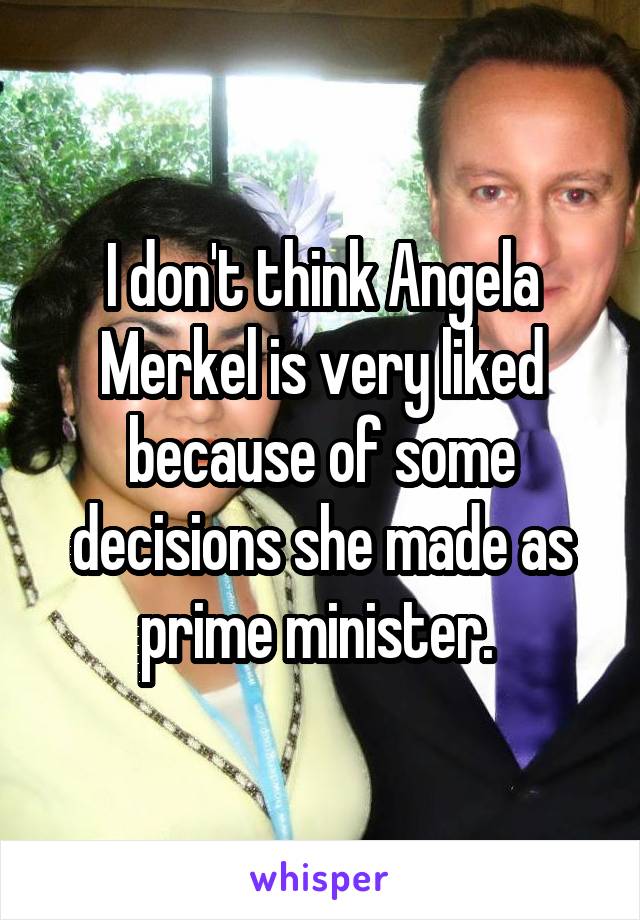 I don't think Angela Merkel is very liked because of some decisions she made as prime minister. 