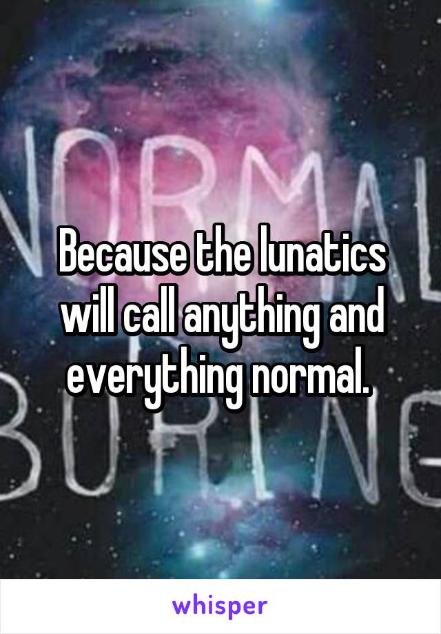 Because the lunatics will call anything and everything normal. 