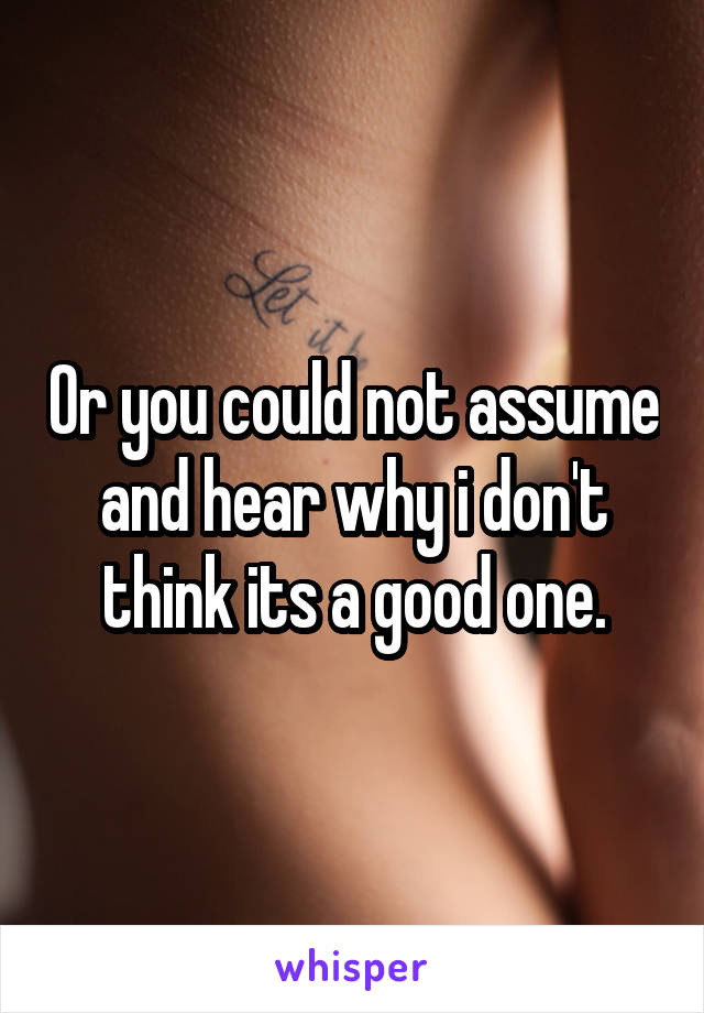 Or you could not assume and hear why i don't think its a good one.