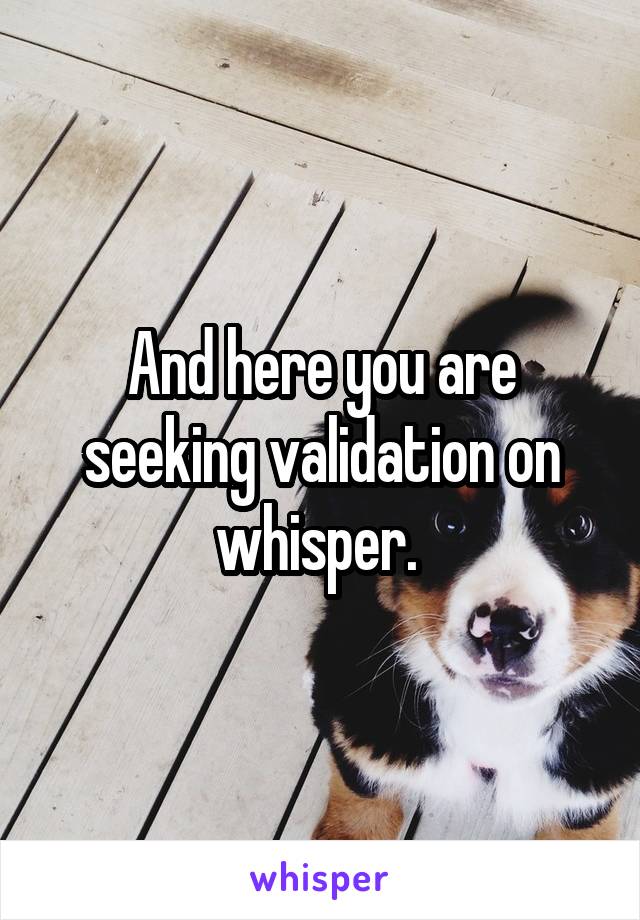 And here you are seeking validation on whisper. 