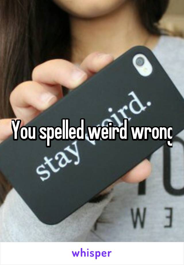 You spelled weird wrong