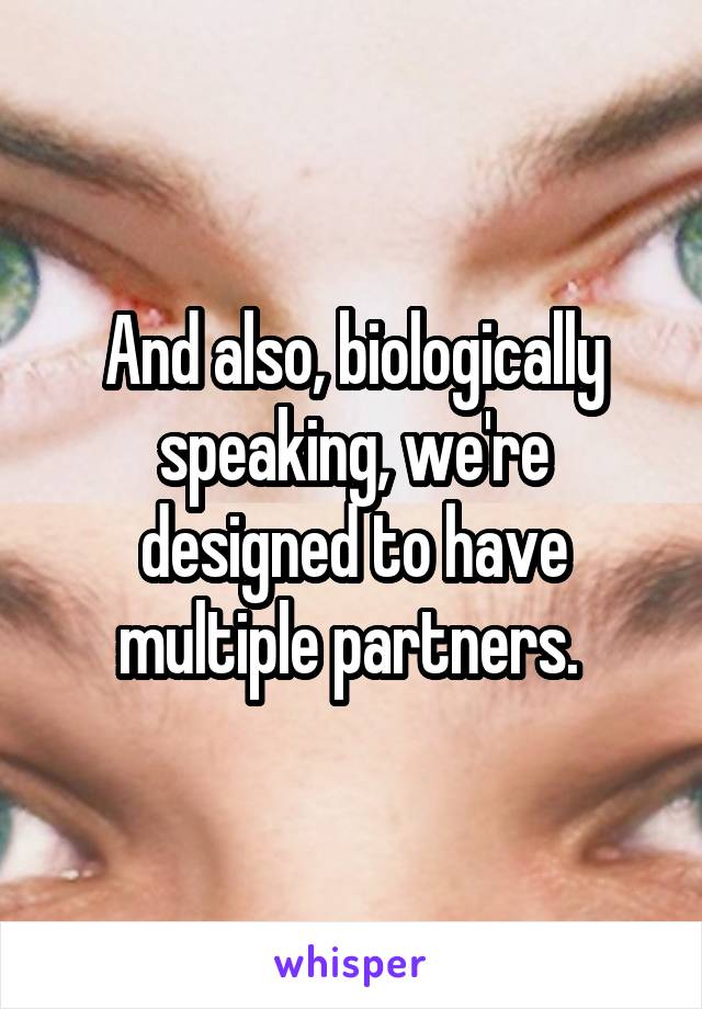 And also, biologically speaking, we're designed to have multiple partners. 