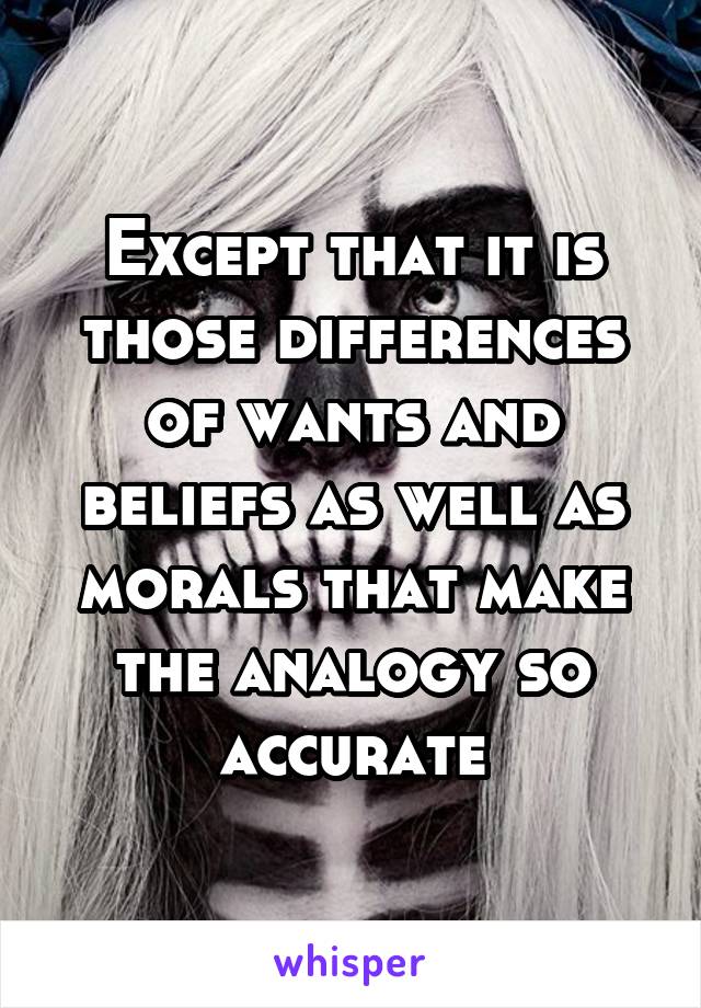 Except that it is those differences of wants and beliefs as well as morals that make the analogy so accurate