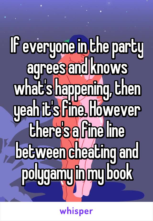 If everyone in the party agrees and knows what's happening, then yeah it's fine. However there's a fine line between cheating and polygamy in my book