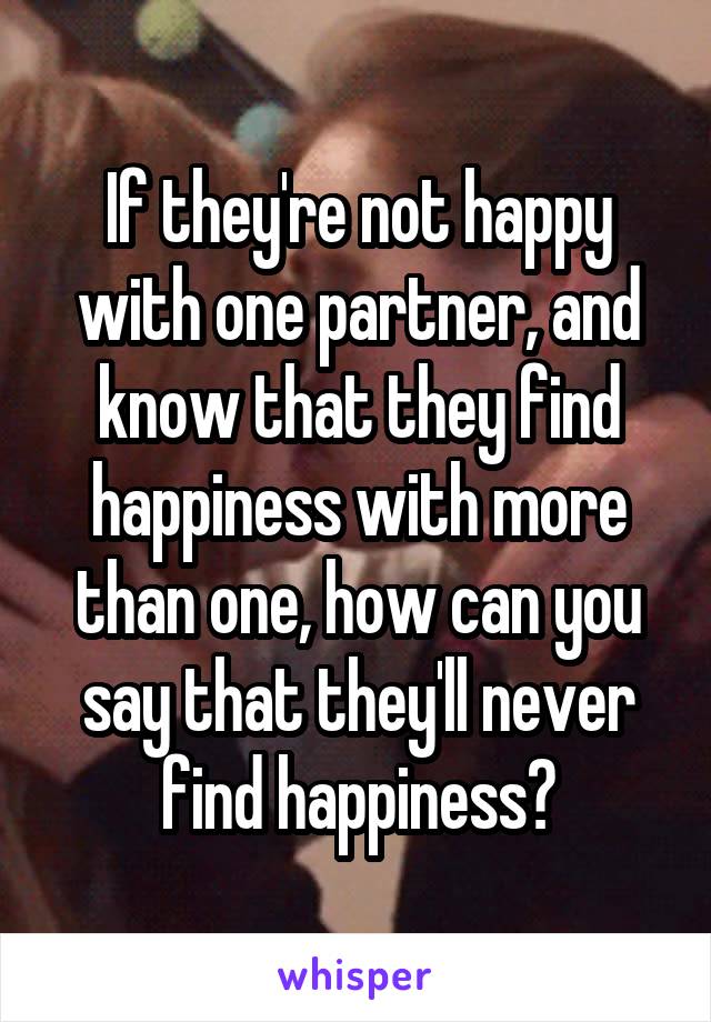 If they're not happy with one partner, and know that they find happiness with more than one, how can you say that they'll never find happiness?