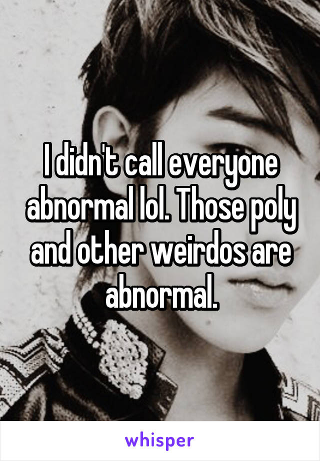 I didn't call everyone abnormal lol. Those poly and other weirdos are abnormal.