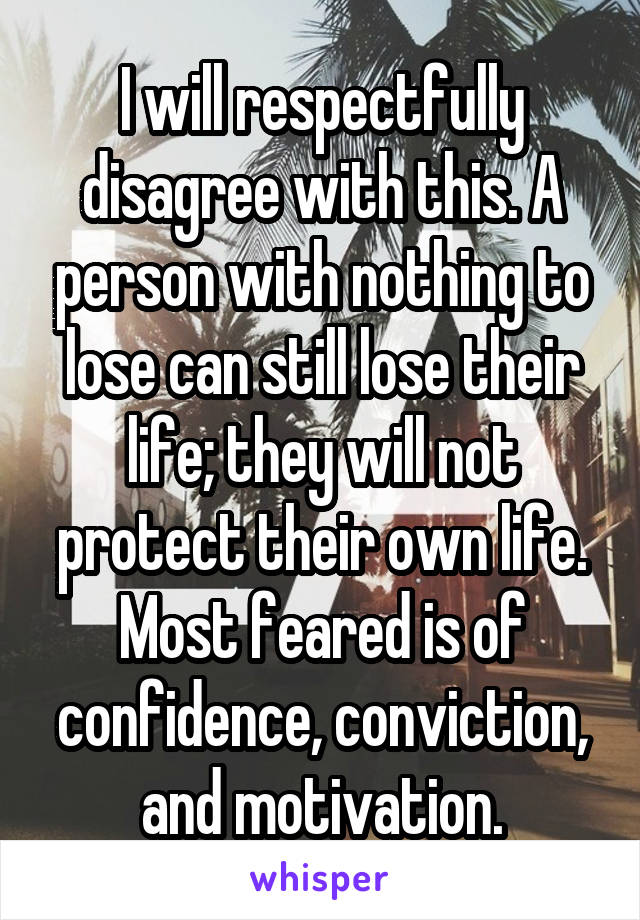 I will respectfully disagree with this. A person with nothing to lose can still lose their life; they will not protect their own life. Most feared is of confidence, conviction, and motivation.