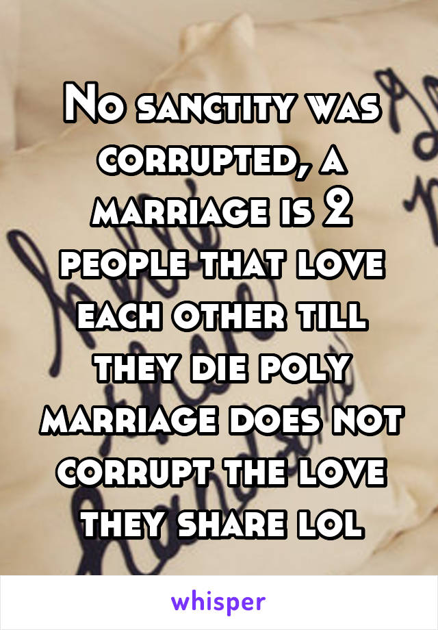 No sanctity was corrupted, a marriage is 2 people that love each other till they die poly marriage does not corrupt the love they share lol