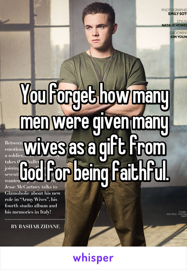 You forget how many men were given many wives as a gift from God for being faithful.