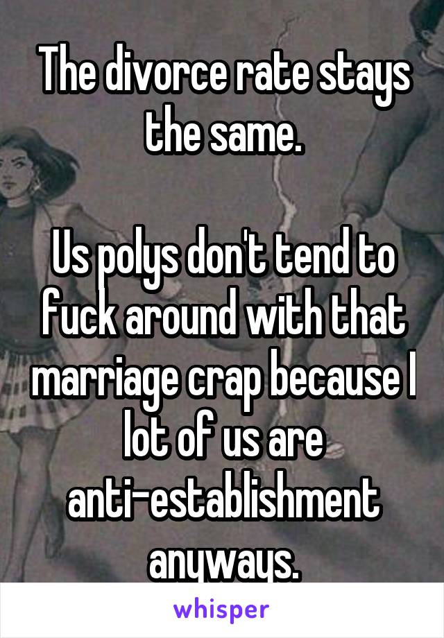 The divorce rate stays the same.

Us polys don't tend to fuck around with that marriage crap because I lot of us are anti-establishment anyways.