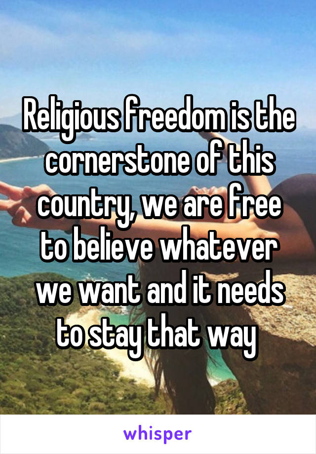 Religious freedom is the cornerstone of this country, we are free to believe whatever we want and it needs to stay that way 