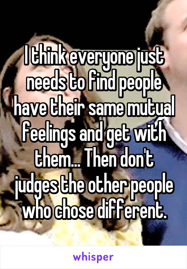 I think everyone just needs to find people have their same mutual feelings and get with them... Then don't judges the other people who chose different.