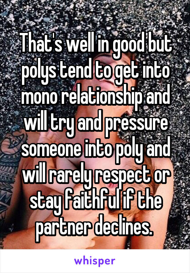 That's well in good but polys tend to get into mono relationship and will try and pressure someone into poly and will rarely respect or stay faithful if the partner declines. 