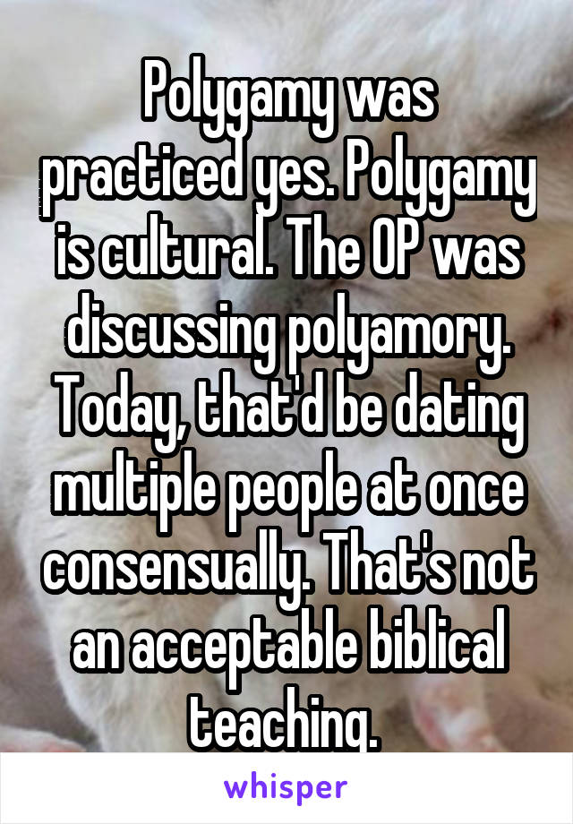 Polygamy was practiced yes. Polygamy is cultural. The OP was discussing polyamory. Today, that'd be dating multiple people at once consensually. That's not an acceptable biblical teaching. 