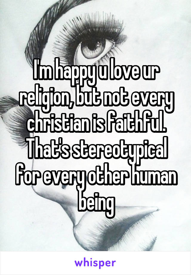 I'm happy u love ur religion, but not every christian is faithful. That's stereotypical for every other human being