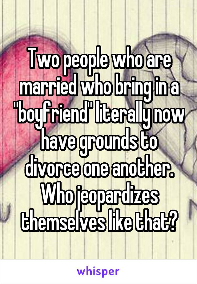 Two people who are married who bring in a "boyfriend" literally now have grounds to divorce one another. Who jeopardizes themselves like that?