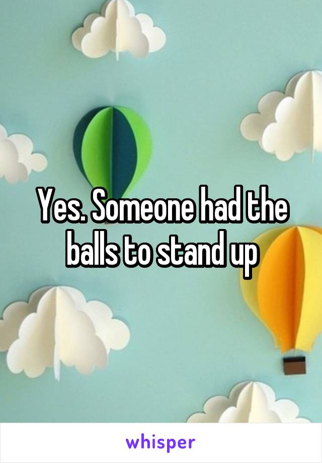 Yes. Someone had the balls to stand up