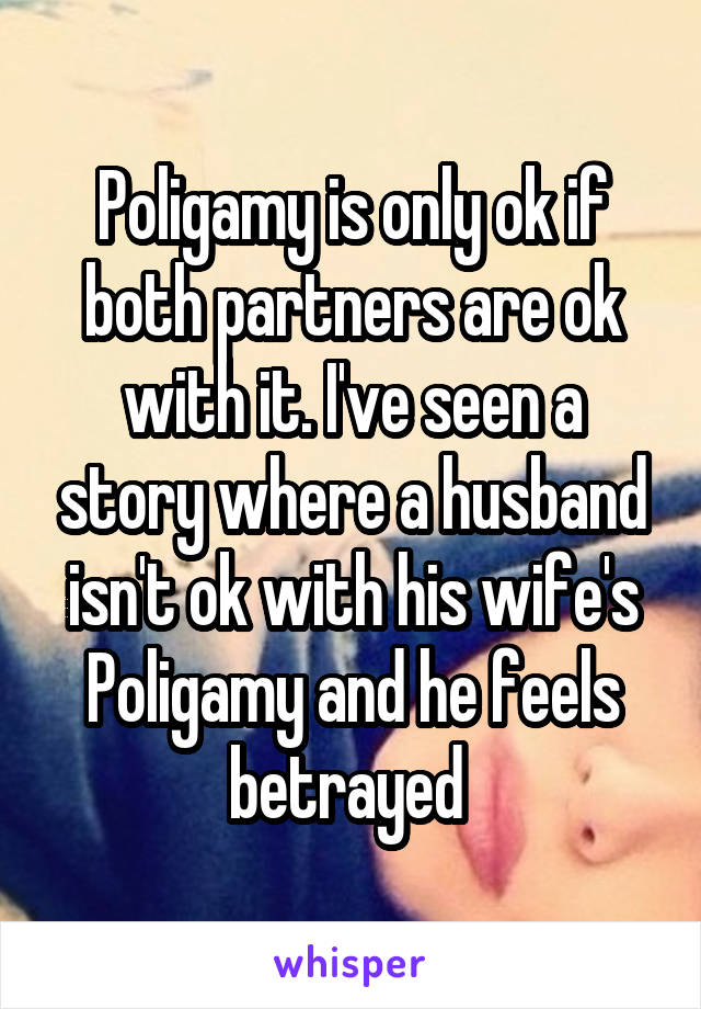 Poligamy is only ok if both partners are ok with it. I've seen a story where a husband isn't ok with his wife's Poligamy and he feels betrayed 