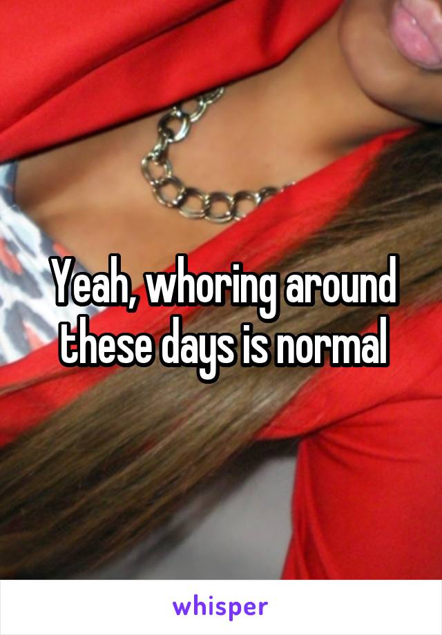 Yeah, whoring around these days is normal