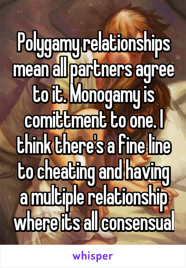 Polygamy relationships mean all partners agree to it. Monogamy is comittment to one. I think there's a fine line to cheating and having a multiple relationship where its all consensual