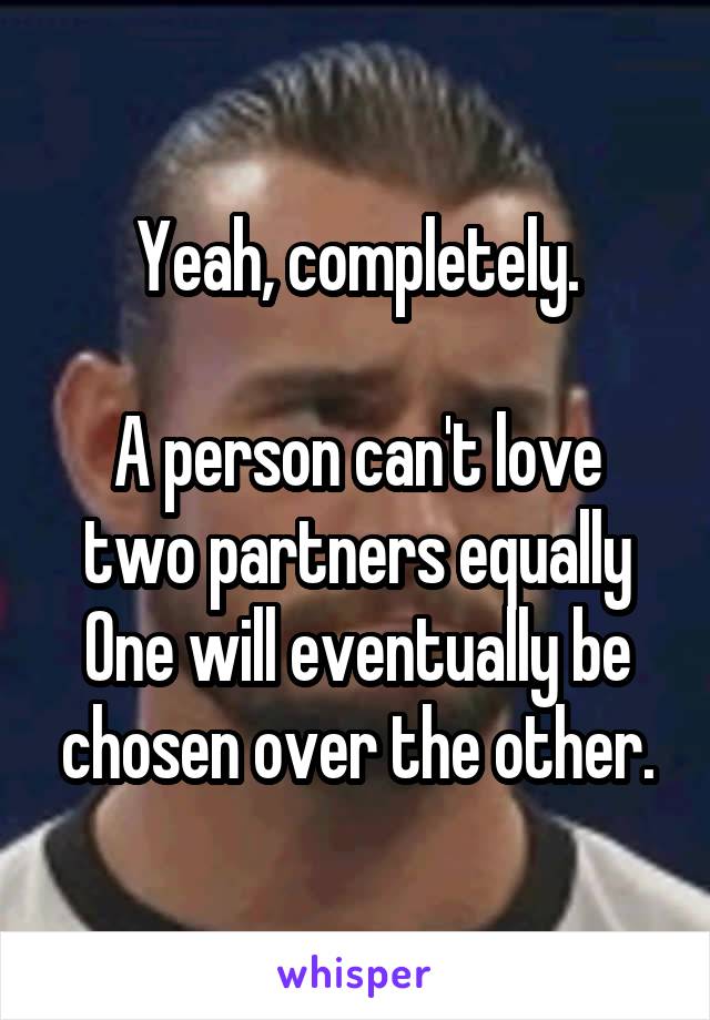 Yeah, completely.

A person can't love two partners equally
One will eventually be chosen over the other.