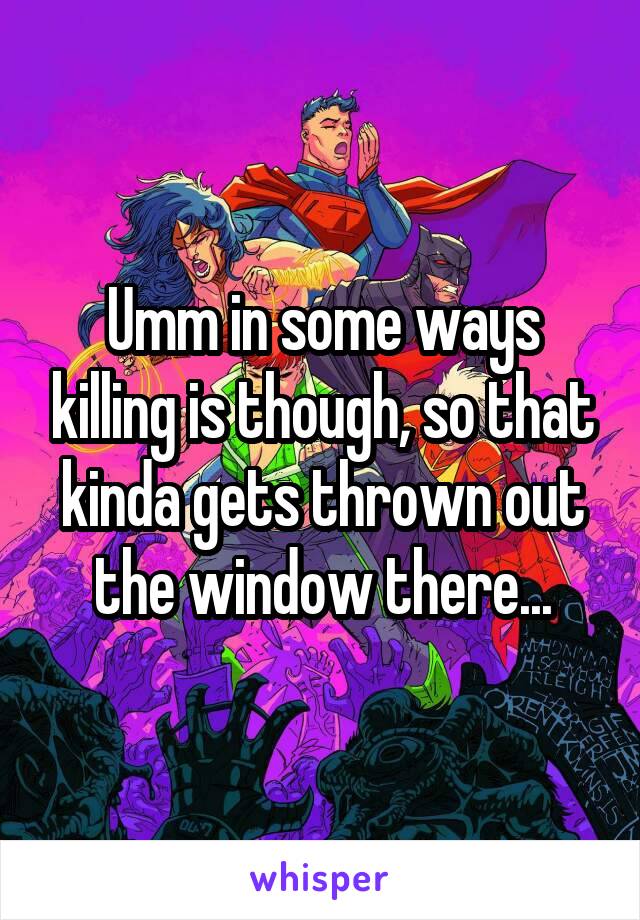 Umm in some ways killing is though, so that kinda gets thrown out the window there...