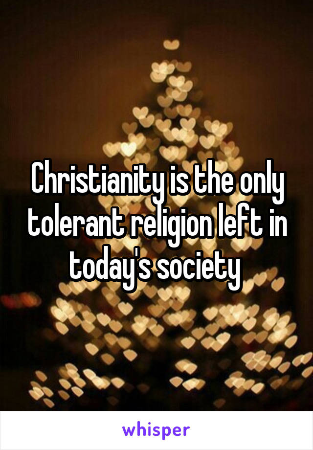 Christianity is the only tolerant religion left in today's society 