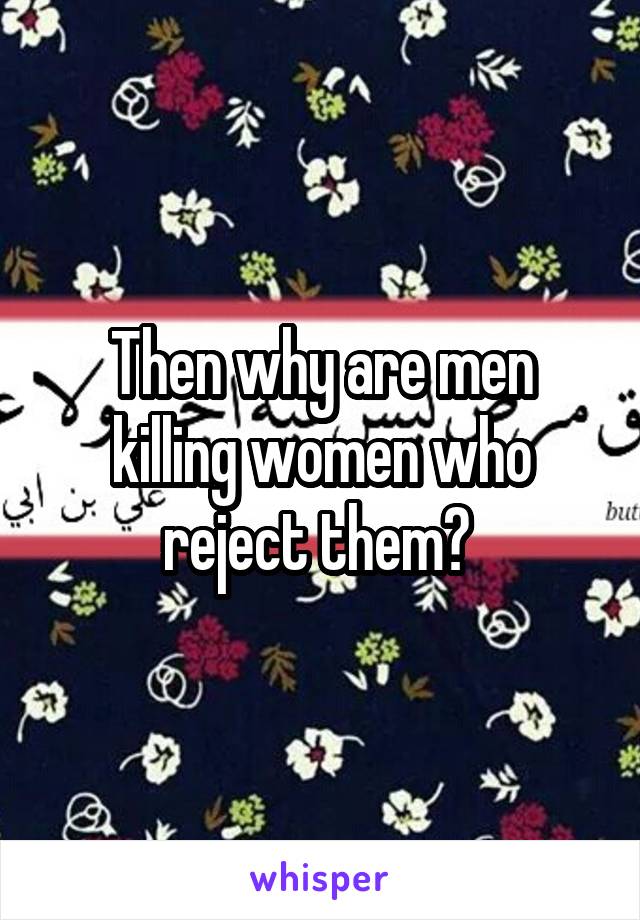 Then why are men killing women who reject them? 