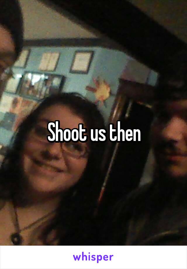 Shoot us then