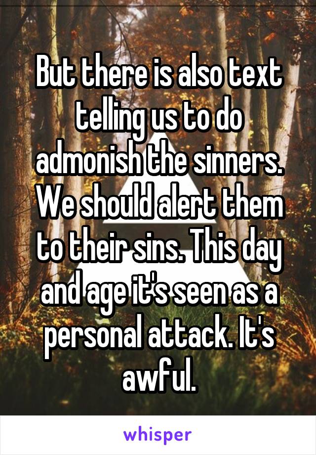 But there is also text telling us to do admonish the sinners. We should alert them to their sins. This day and age it's seen as a personal attack. It's awful.