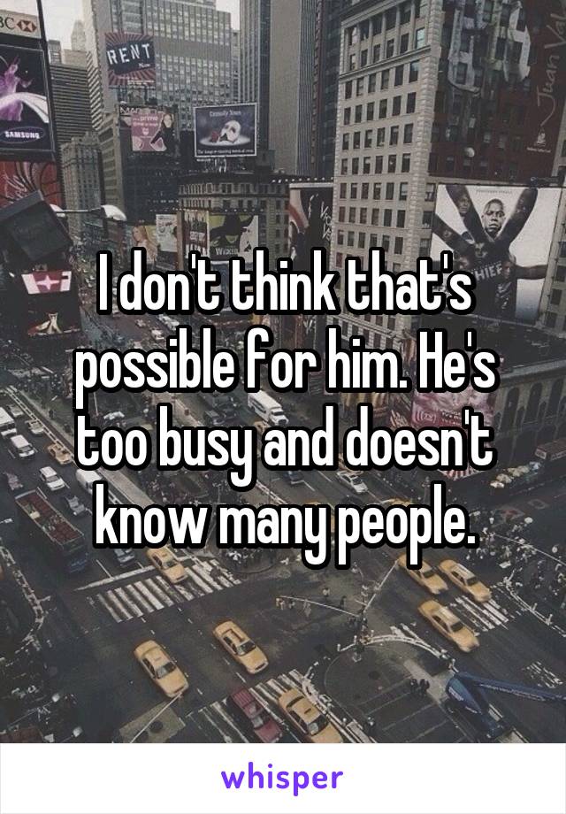 I don't think that's possible for him. He's too busy and doesn't know many people.