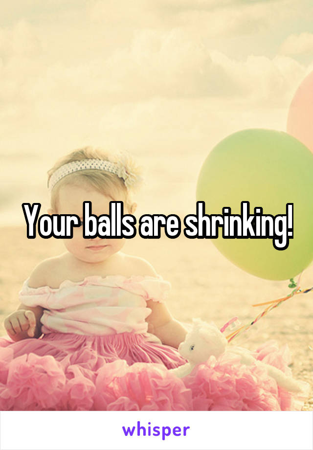 Your balls are shrinking!