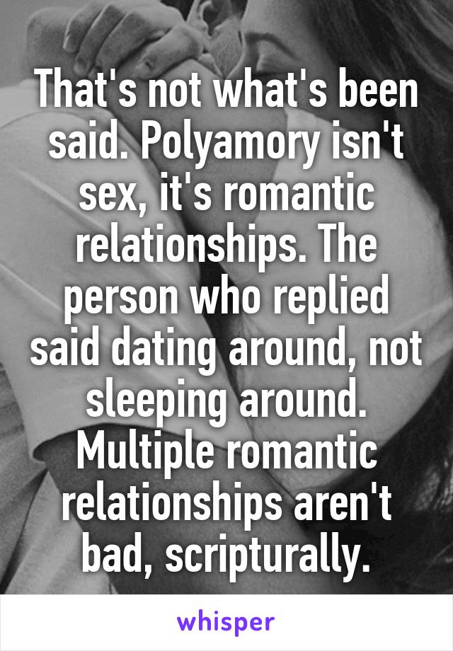 That's not what's been said. Polyamory isn't sex, it's romantic relationships. The person who replied said dating around, not sleeping around. Multiple romantic relationships aren't bad, scripturally.