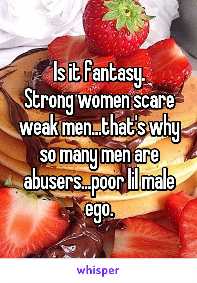 Is it fantasy.
Strong women scare weak men...that's why so many men are abusers...poor lil male ego.