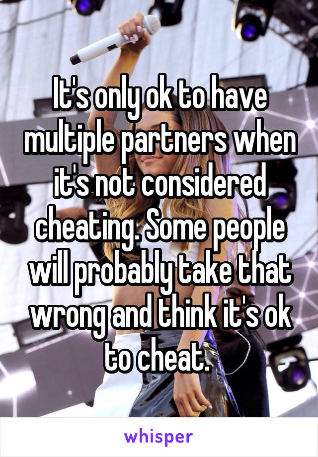 It's only ok to have multiple partners when it's not considered cheating. Some people will probably take that wrong and think it's ok to cheat. 