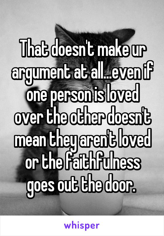 That doesn't make ur argument at all...even if one person is loved over the other doesn't mean they aren't loved or the faithfulness goes out the door. 