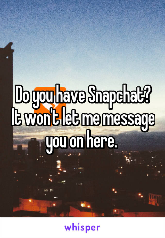 Do you have Snapchat? It won't let me message you on here. 