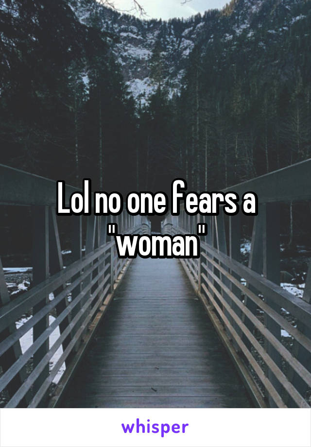 Lol no one fears a "woman"