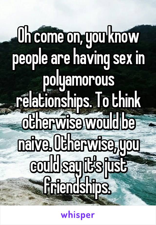 Oh come on, you know people are having sex in polyamorous relationships. To think otherwise would be naive. Otherwise, you could say it's just friendships. 