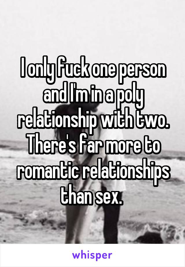 I only fuck one person and I'm in a poly relationship with two. There's far more to romantic relationships than sex. 