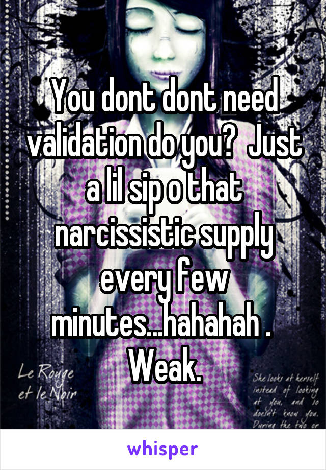 You dont dont need validation do you?  Just a lil sip o that narcissistic supply every few minutes...hahahah .  Weak.