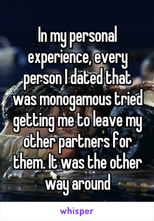 In my personal experience, every person I dated that was monogamous tried getting me to leave my other partners for them. It was the other way around