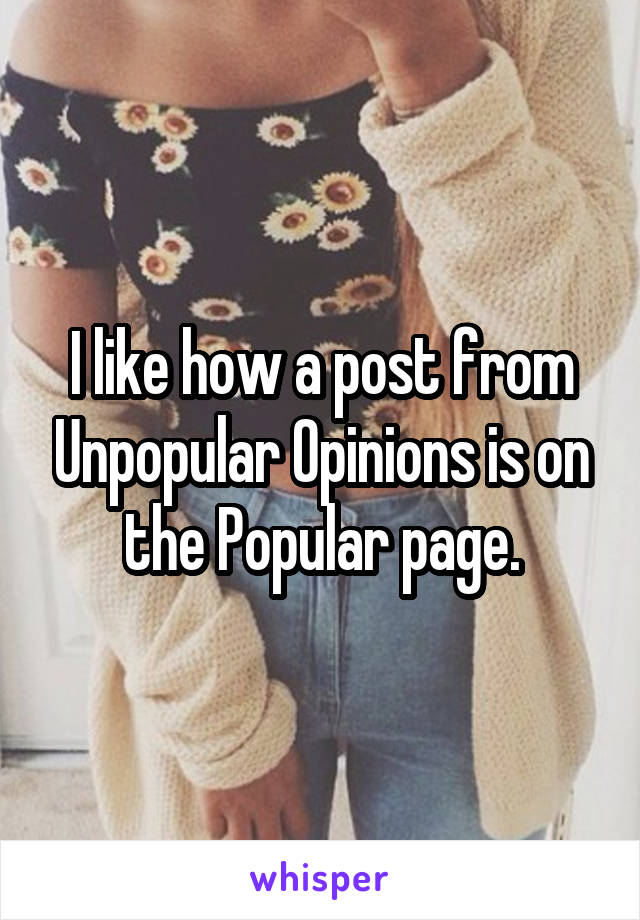 I like how a post from Unpopular Opinions is on the Popular page.