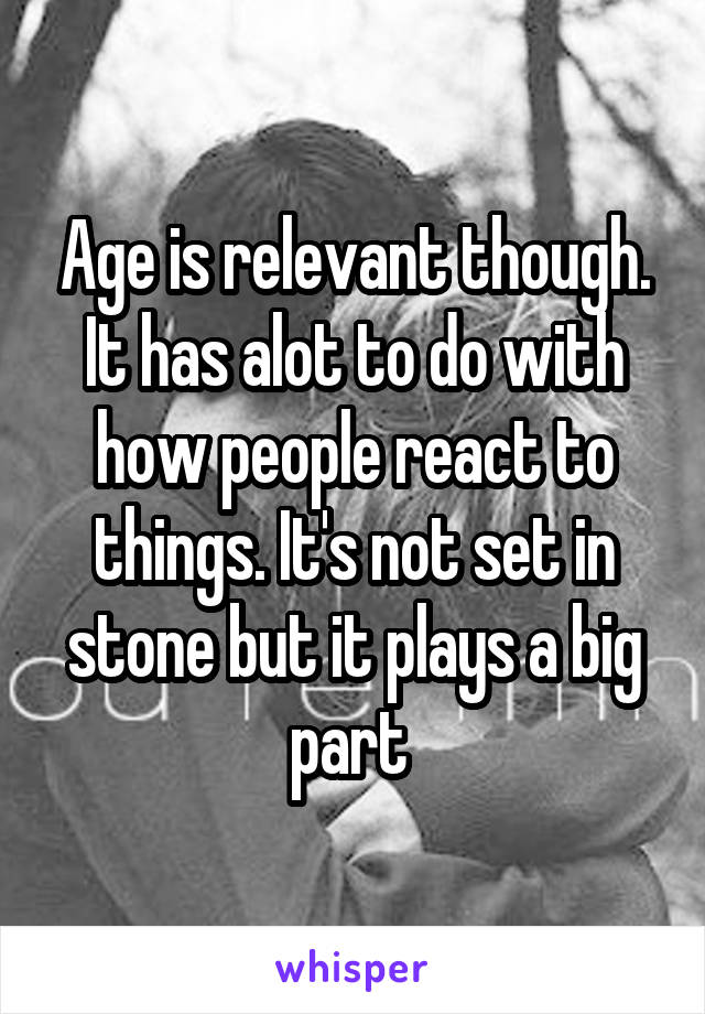 Age is relevant though. It has alot to do with how people react to things. It's not set in stone but it plays a big part 