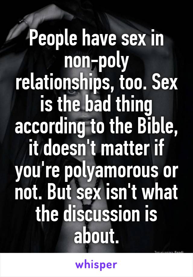 People have sex in non-poly relationships, too. Sex is the bad thing according to the Bible, it doesn't matter if you're polyamorous or not. But sex isn't what the discussion is about.