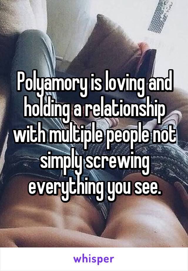 Polyamory is loving and holding a relationship with multiple people not simply screwing everything you see.