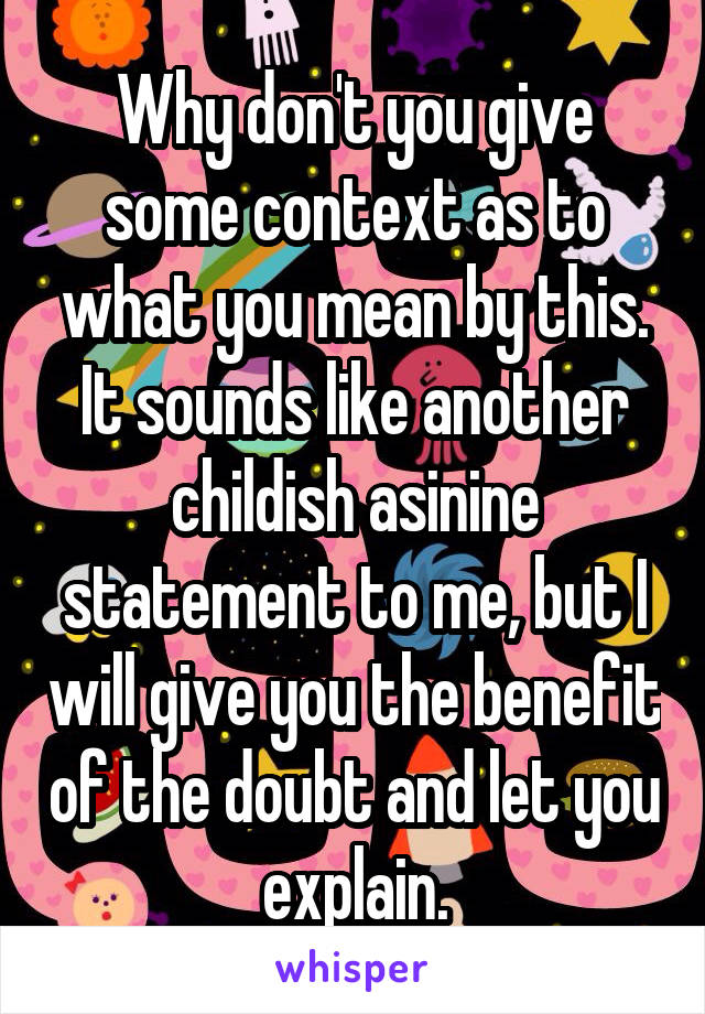 Why don't you give some context as to what you mean by this. It sounds like another childish asinine statement to me, but I will give you the benefit of the doubt and let you explain.