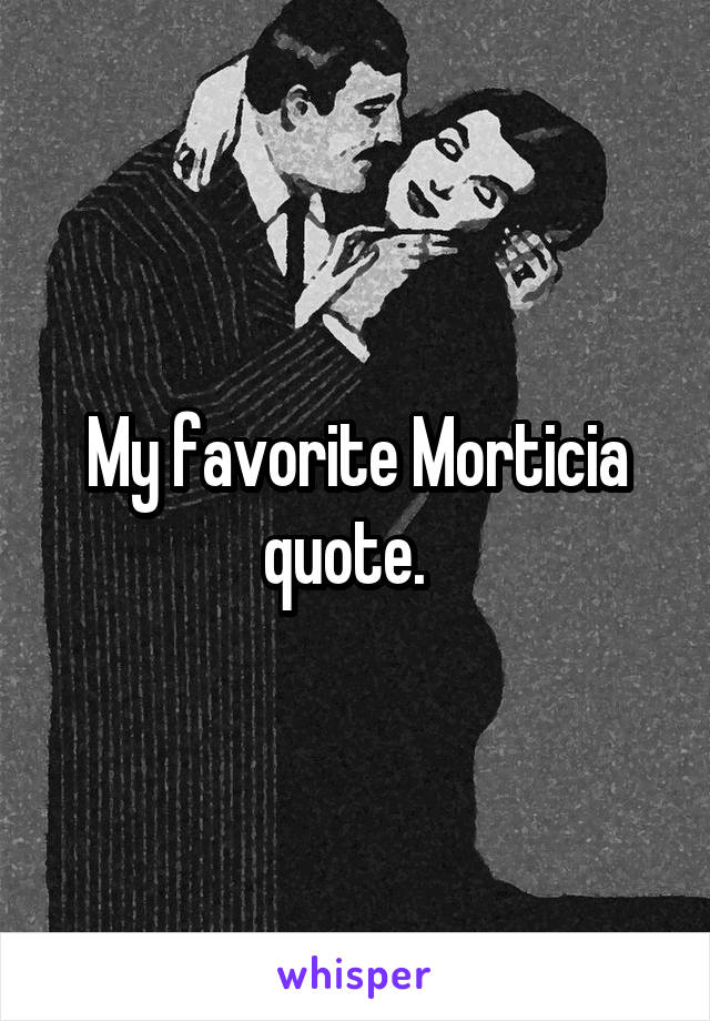 My favorite Morticia quote.  